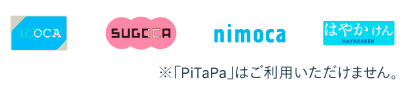 ICOCA、SUGOKA、nimoka、はやかけん、※PiTaPaはご利用いただけません