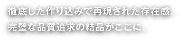 徹底した作り込みで再現された存在感。完璧な品質追求の結晶がここに。